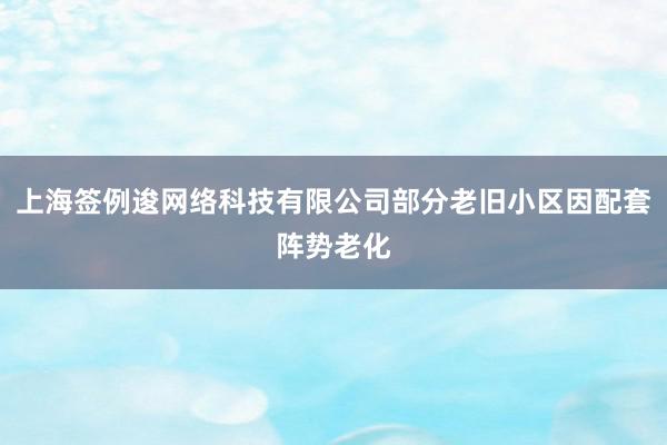 上海签例逡网络科技有限公司部分老旧小区因配套阵势老化
