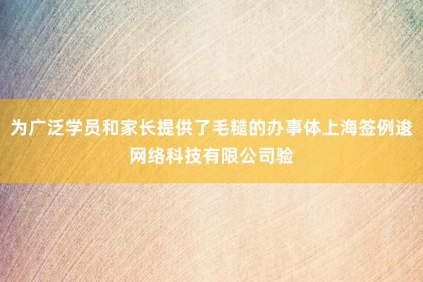 为广泛学员和家长提供了毛糙的办事体上海签例逡网络科技有限公司验