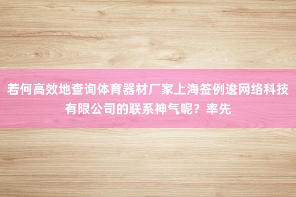 若何高效地查询体育器材厂家上海签例逡网络科技有限公司的联系神气呢?率先