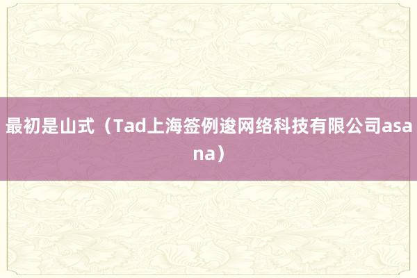 最初是山式(Tad上海签例逡网络科技有限公司asana)