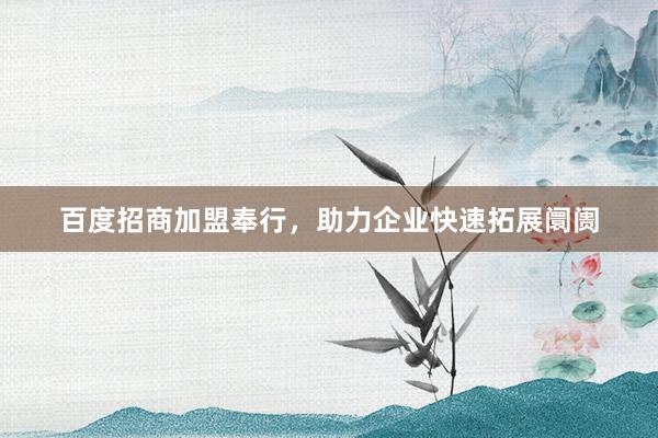 百度招商加盟奉行，助力企业快速拓展阛阓